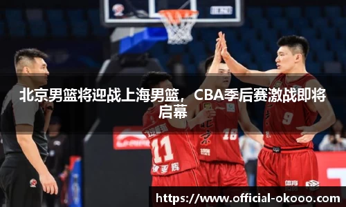 北京男篮将迎战上海男篮，CBA季后赛激战即将启幕