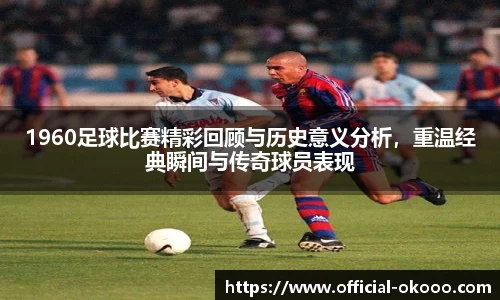1960足球比赛精彩回顾与历史意义分析，重温经典瞬间与传奇球员表现