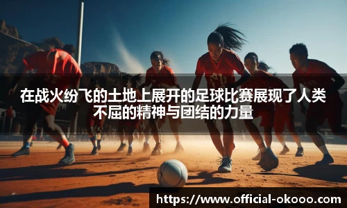 在战火纷飞的土地上展开的足球比赛展现了人类不屈的精神与团结的力量