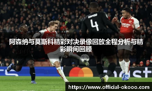 阿森纳与莫斯科精彩对决录像回放全程分析与精彩瞬间回顾