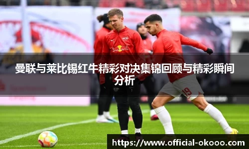 曼联与莱比锡红牛精彩对决集锦回顾与精彩瞬间分析