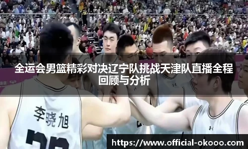 全运会男篮精彩对决辽宁队挑战天津队直播全程回顾与分析