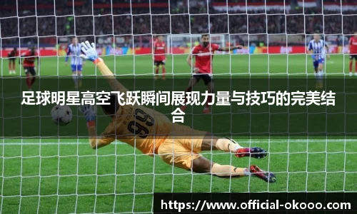 足球明星高空飞跃瞬间展现力量与技巧的完美结合