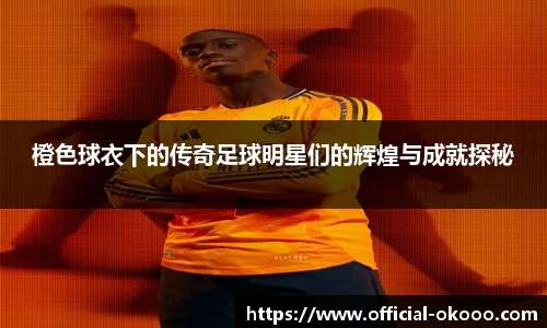 橙色球衣下的传奇足球明星们的辉煌与成就探秘